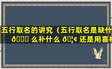 五行取名的讲究（五行取名是缺什 🐟 么补什么 🦢 还是用喜神卜铭）